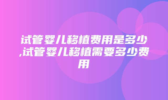 试管婴儿移植费用是多少,试管婴儿移植需要多少费用