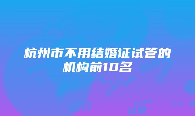 杭州市不用结婚证试管的机构前10名