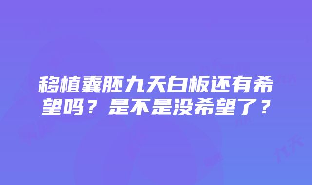 移植囊胚九天白板还有希望吗？是不是没希望了？