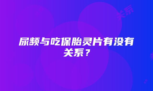 尿频与吃保胎灵片有没有关系？