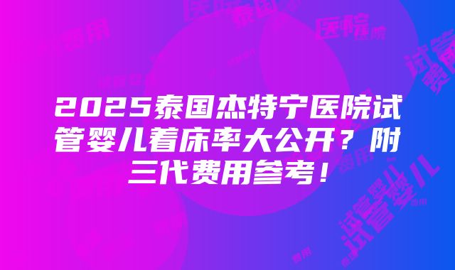 2025泰国杰特宁医院试管婴儿着床率大公开？附三代费用参考！