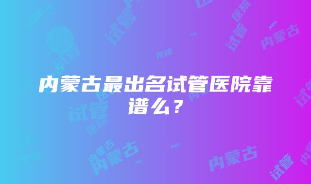 内蒙古最出名试管医院靠谱么？