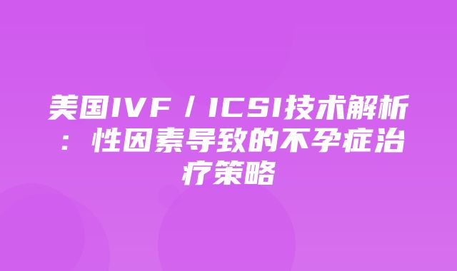 美国IVF／ICSI技术解析：性因素导致的不孕症治疗策略