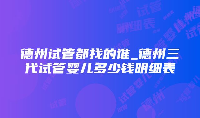 德州试管都找的谁_德州三代试管婴儿多少钱明细表