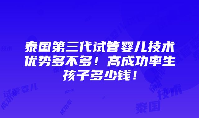 泰国第三代试管婴儿技术优势多不多！高成功率生孩子多少钱！