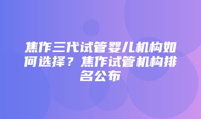 焦作三代试管婴儿机构如何选择？焦作试管机构排名公布