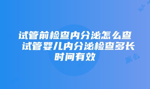 试管前检查内分泌怎么查 试管婴儿内分泌检查多长时间有效