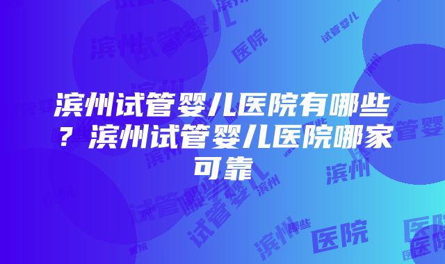 滨州试管婴儿医院有哪些？滨州试管婴儿医院哪家可靠