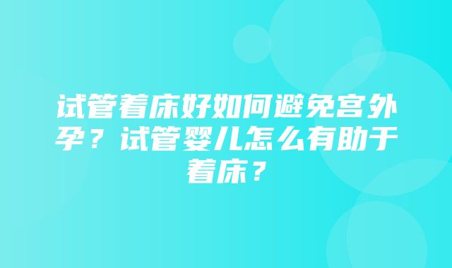 试管着床好如何避免宫外孕？试管婴儿怎么有助于着床？