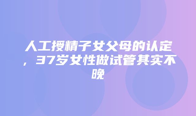 人工授精子女父母的认定，37岁女性做试管其实不晚