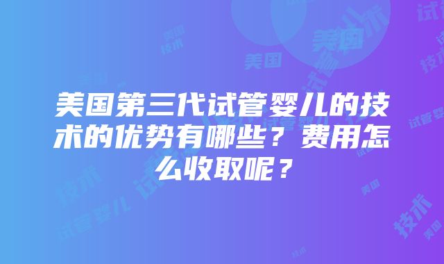 美国第三代试管婴儿的技术的优势有哪些？费用怎么收取呢？