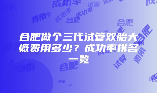 合肥做个三代试管双胎大概费用多少？成功率排名一览