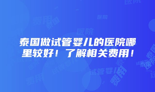 泰国做试管婴儿的医院哪里较好！了解相关费用！