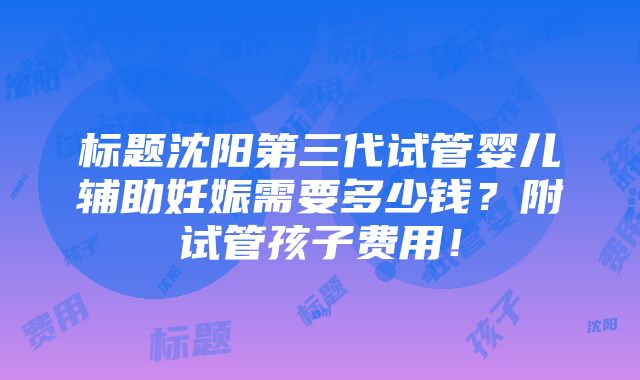 标题沈阳第三代试管婴儿辅助妊娠需要多少钱？附试管孩子费用！