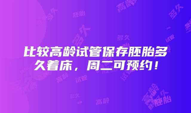 比较高龄试管保存胚胎多久着床，周二可预约！