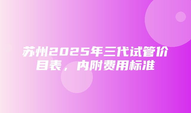 苏州2025年三代试管价目表，内附费用标准