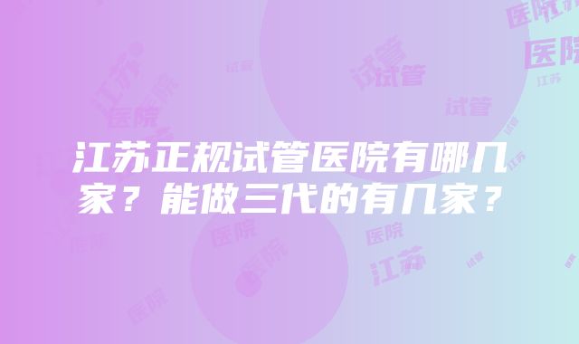 江苏正规试管医院有哪几家？能做三代的有几家？