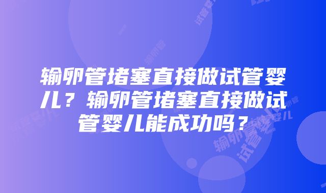 输卵管堵塞直接做试管婴儿？输卵管堵塞直接做试管婴儿能成功吗？