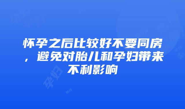 怀孕之后比较好不要同房，避免对胎儿和孕妇带来不利影响