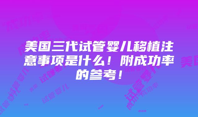 美国三代试管婴儿移植注意事项是什么！附成功率的参考！