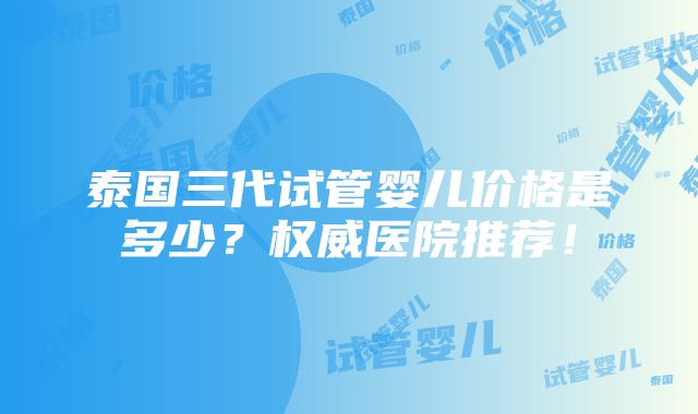 泰国三代试管婴儿价格是多少？权威医院推荐！