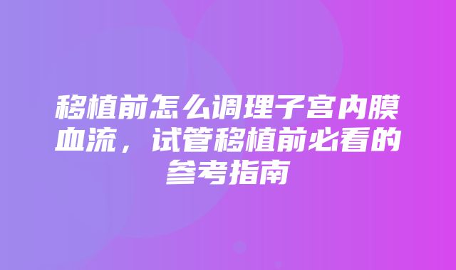 移植前怎么调理子宫内膜血流，试管移植前必看的参考指南