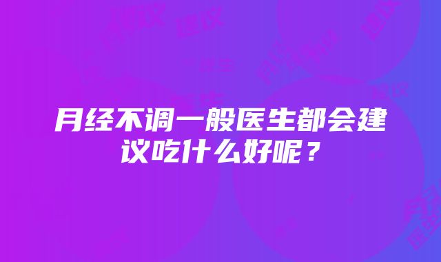 月经不调一般医生都会建议吃什么好呢？