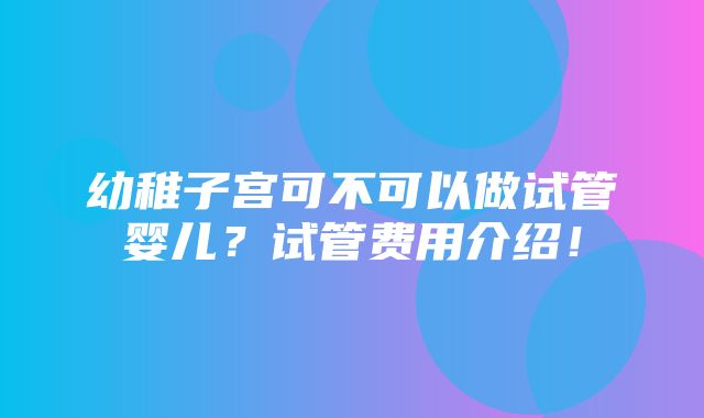 幼稚子宫可不可以做试管婴儿？试管费用介绍！