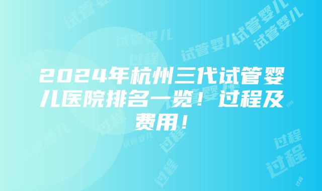 2024年杭州三代试管婴儿医院排名一览！过程及费用！