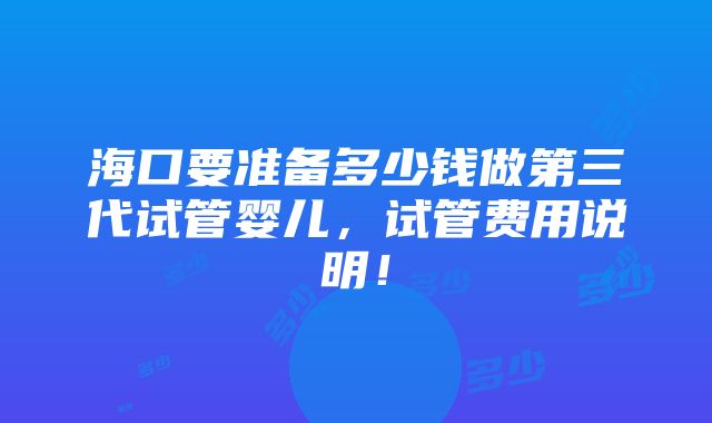 海口要准备多少钱做第三代试管婴儿，试管费用说明！