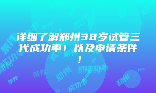 详细了解郑州38岁试管三代成功率！以及申请条件！