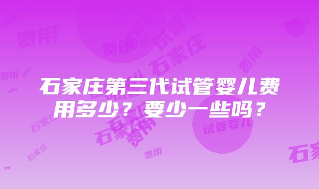 石家庄第三代试管婴儿费用多少？要少一些吗？