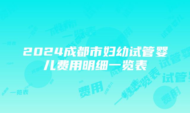 2024成都市妇幼试管婴儿费用明细一览表