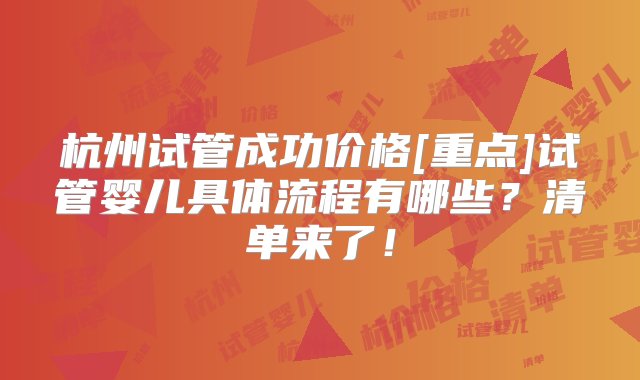 杭州试管成功价格[重点]试管婴儿具体流程有哪些？清单来了！