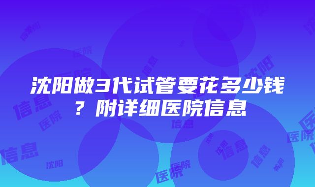 沈阳做3代试管要花多少钱？附详细医院信息