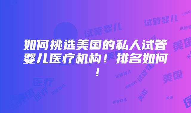 如何挑选美国的私人试管婴儿医疗机构！排名如何！