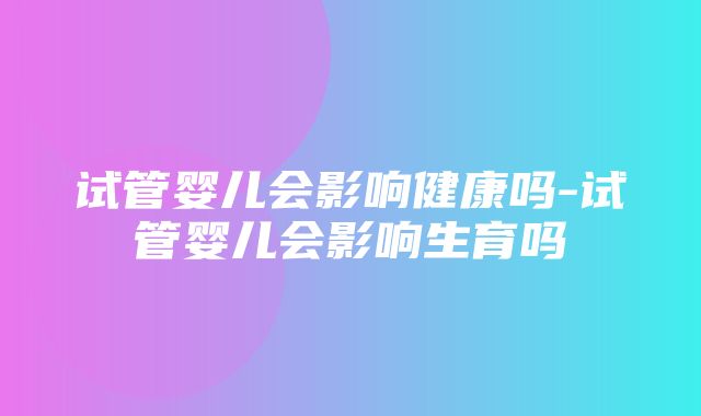 试管婴儿会影响健康吗-试管婴儿会影响生育吗