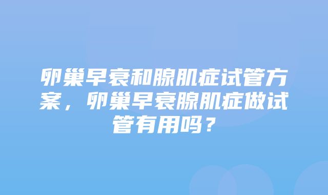 卵巢早衰和腺肌症试管方案，卵巢早衰腺肌症做试管有用吗？