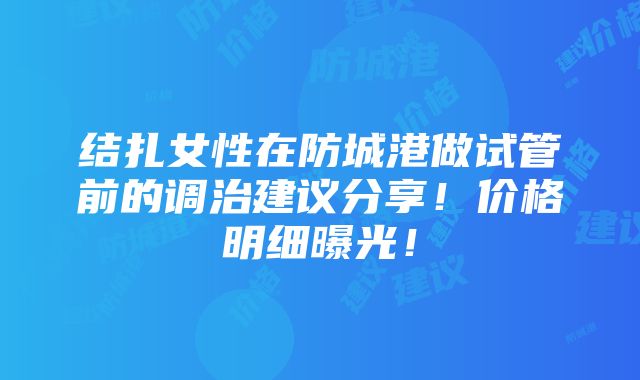 结扎女性在防城港做试管前的调治建议分享！价格明细曝光！