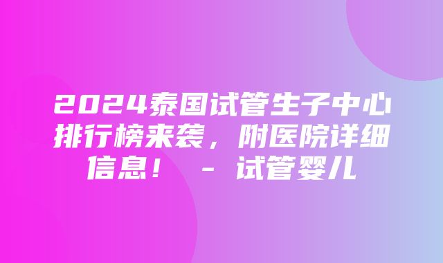 2024泰国试管生子中心排行榜来袭，附医院详细信息！ - 试管婴儿