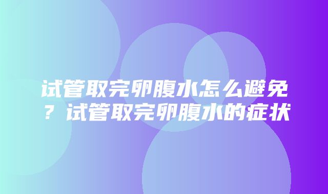 试管取完卵腹水怎么避免？试管取完卵腹水的症状