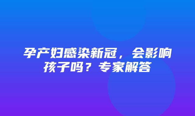 孕产妇感染新冠，会影响孩子吗？专家解答