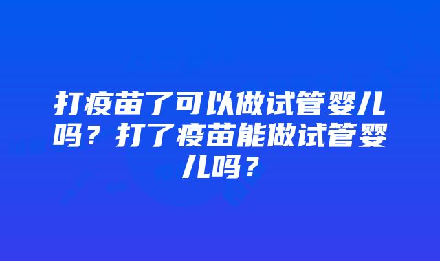 打疫苗了可以做试管婴儿吗？打了疫苗能做试管婴儿吗？