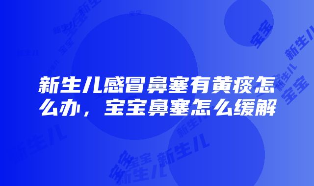 新生儿感冒鼻塞有黄痰怎么办，宝宝鼻塞怎么缓解