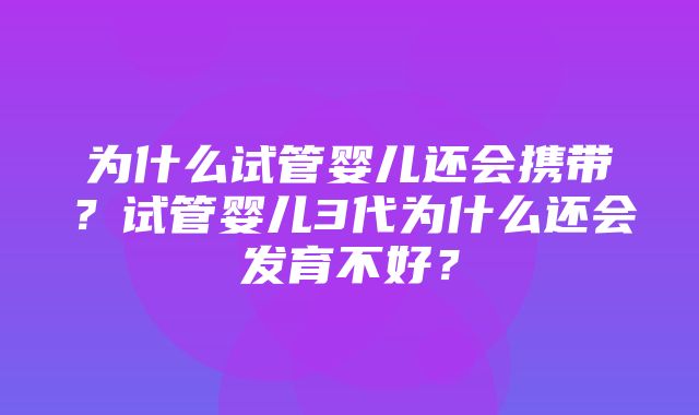 为什么试管婴儿还会携带？试管婴儿3代为什么还会发育不好？