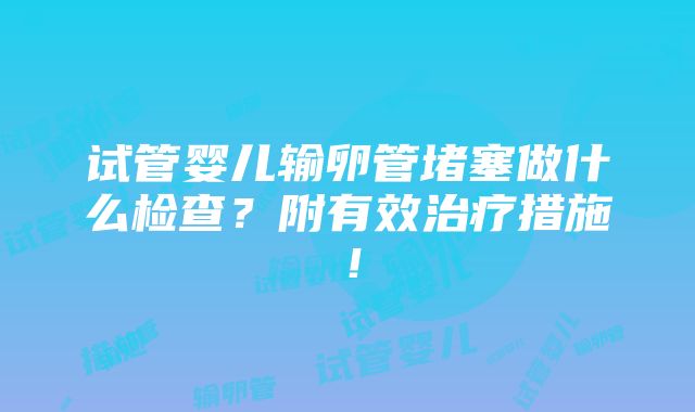 试管婴儿输卵管堵塞做什么检查？附有效治疗措施！