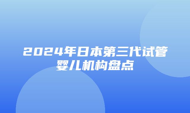 2024年日本第三代试管婴儿机构盘点