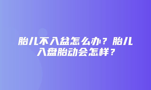 胎儿不入盆怎么办？胎儿入盘胎动会怎样？