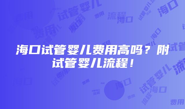 海口试管婴儿费用高吗？附试管婴儿流程！