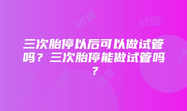 三次胎停以后可以做试管吗？三次胎停能做试管吗？